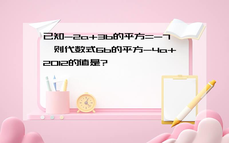 已知-2a+3b的平方=-7,则代数式6b的平方-4a+2012的值是?