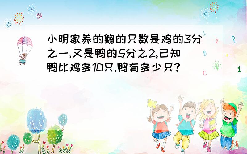 小明家养的鹅的只数是鸡的3分之一,又是鸭的5分之2,已知鸭比鸡多10只,鸭有多少只?