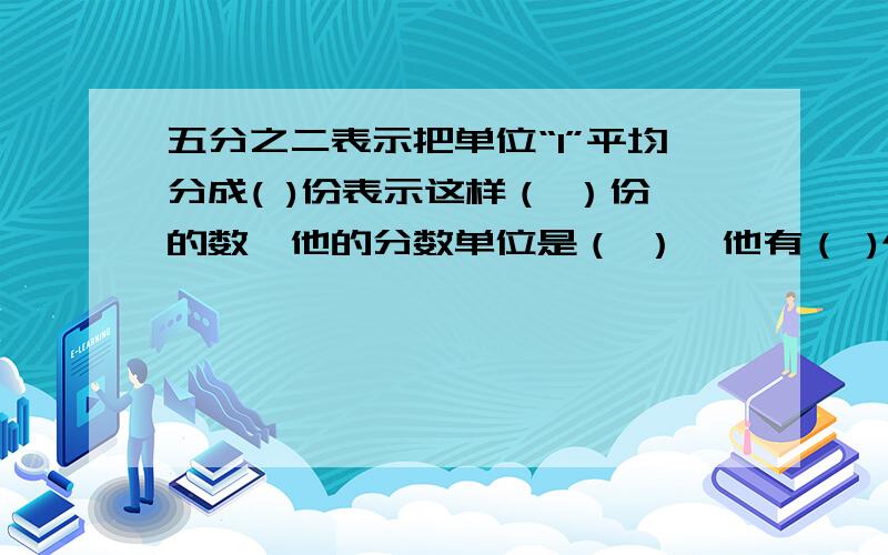 五分之二表示把单位“1”平均分成( )份表示这样（ ）份的数,他的分数单位是（ ）,他有（ )个这样的分数