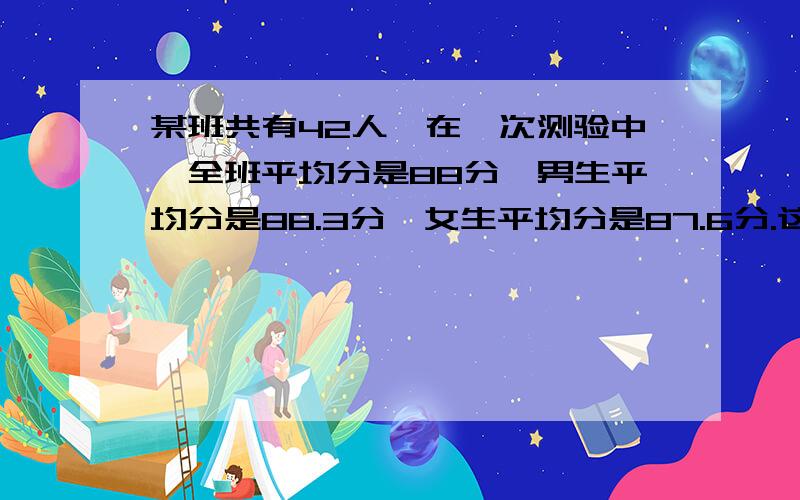 某班共有42人,在一次测验中,全班平均分是88分,男生平均分是88.3分,女生平均分是87.6分.这个班男、女各有多少人