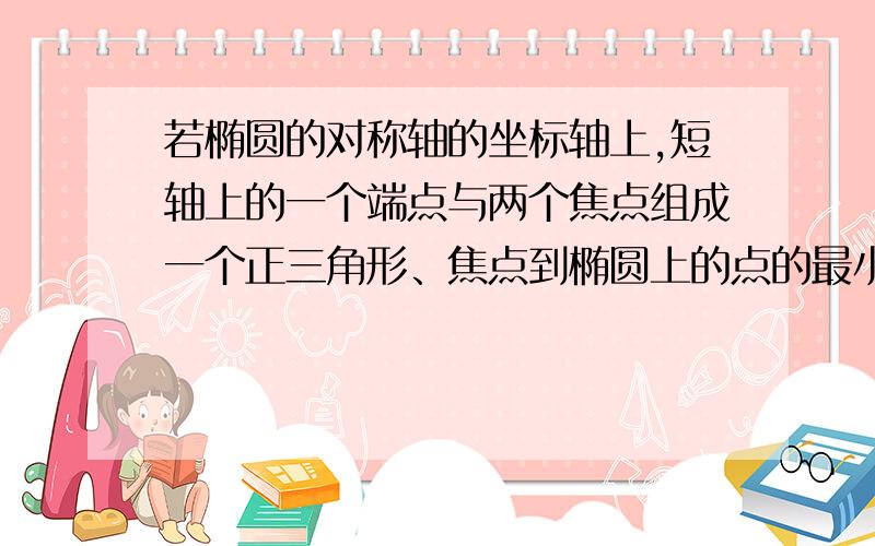 若椭圆的对称轴的坐标轴上,短轴上的一个端点与两个焦点组成一个正三角形、焦点到椭圆上的点的最小距离为根号3,求椭圆的方程.