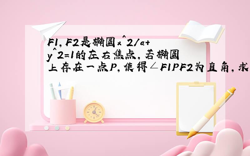 F1,F2是椭圆x^2/a+y^2=1的左右焦点,若椭圆上存在一点P,使得∠F1PF2为直角,求椭圆离心率的取值范围