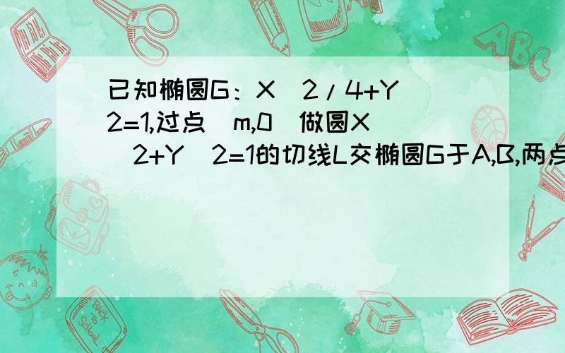 已知椭圆G：X^2/4+Y^2=1,过点（m,0）做圆X^2+Y^2=1的切线L交椭圆G于A,B,两点.（1）求椭圆G的