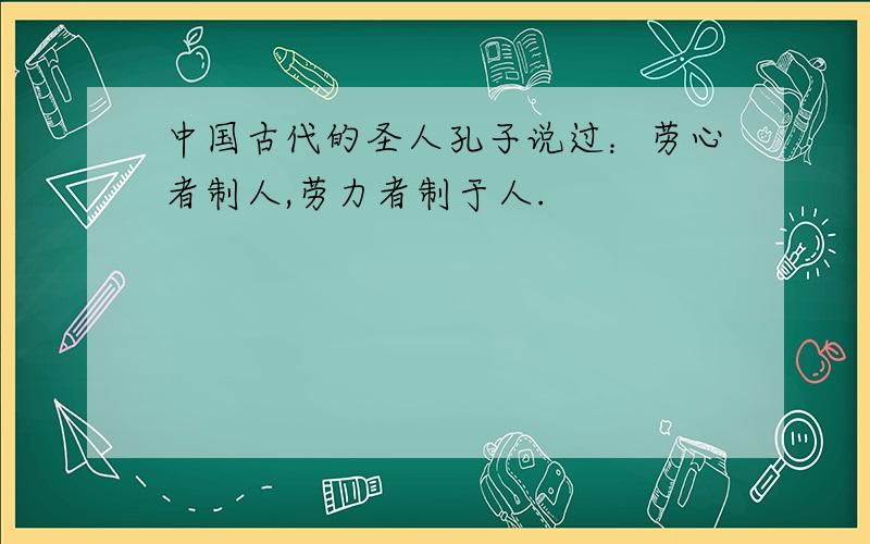 中国古代的圣人孔子说过：劳心者制人,劳力者制于人.