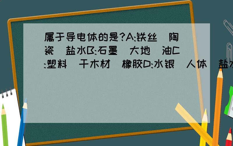 属于导电体的是?A:铁丝\陶瓷\盐水B:石墨\大地\油C:塑料\干木材\橡胶D:水银\人体\盐水