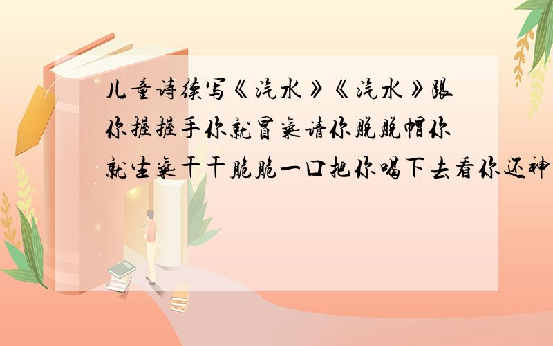 儿童诗续写《汽水》《汽水》跟你握握手你就冒气请你脱脱帽你就生气干干脆脆一口把你喝下去看你还神不神气是续写...!