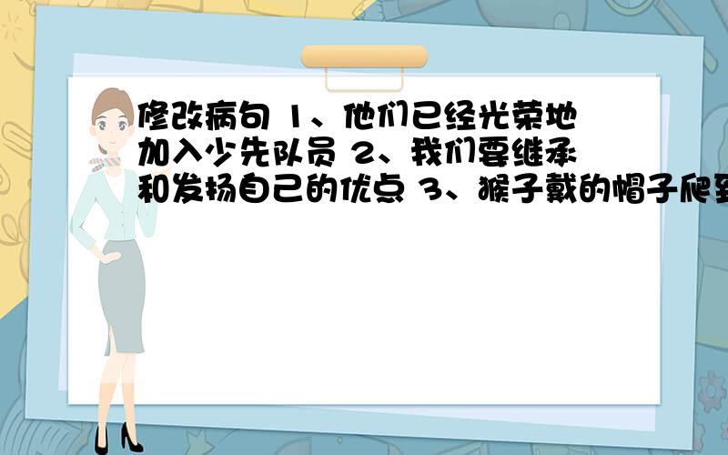 修改病句 1、他们已经光荣地加入少先队员 2、我们要继承和发扬自己的优点 3、猴子戴的帽子爬到桅杆上了