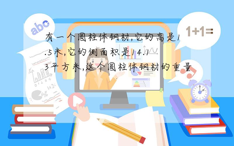 有一个圆柱体钢材,它的高是1.5米,它的侧面积是14.13平方米,这个圆柱体钢材的重量