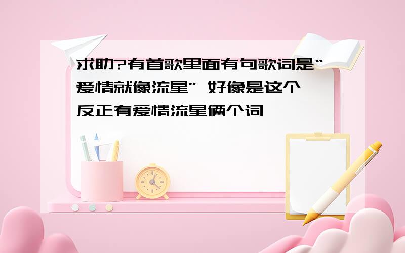 求助?有首歌里面有句歌词是“爱情就像流星” 好像是这个,反正有爱情流星俩个词