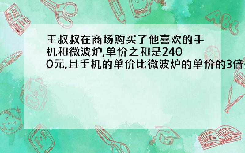 王叔叔在商场购买了他喜欢的手机和微波炉,单价之和是2400元,且手机的单价比微波炉的单价的3倍少80元,求王叔叔购买的手