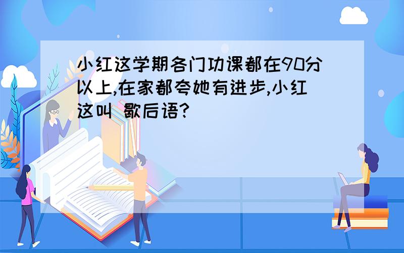 小红这学期各门功课都在90分以上,在家都夸她有进步,小红这叫 歇后语?