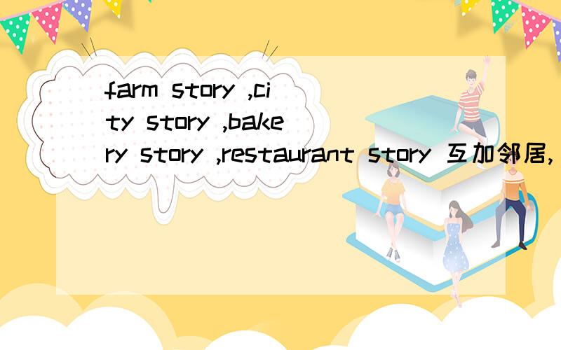 farm story ,city story ,bakery story ,restaurant story 互加邻居,