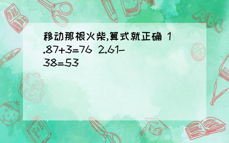 移动那根火柴,算式就正确 1.87+3=76 2.61-38=53