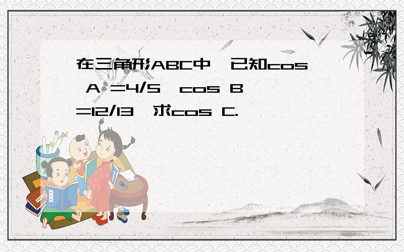 在三角形ABC中,已知cos A =4/5,cos B =12/13,求cos C.