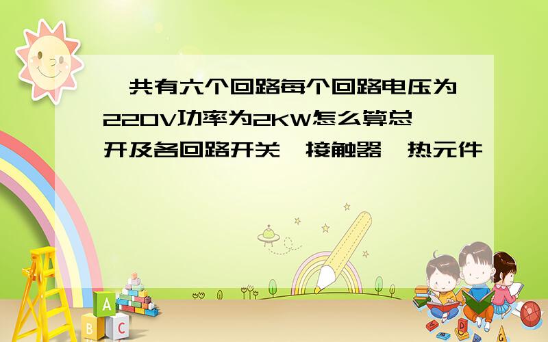 一共有六个回路每个回路电压为220V功率为2KW怎么算总开及各回路开关、接触器、热元件