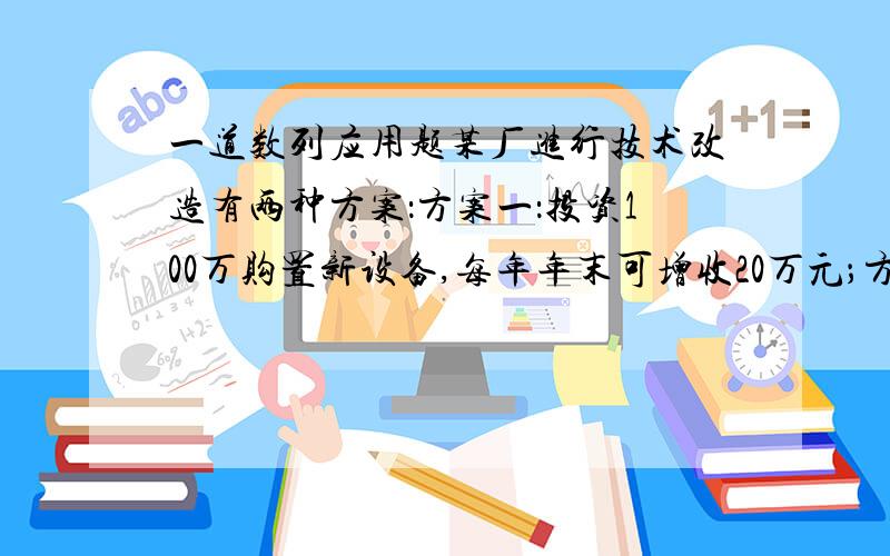 一道数列应用题某厂进行技术改造有两种方案：方案一：投资100万购置新设备,每年年末可增收20万元；方案儿：投资80万改造