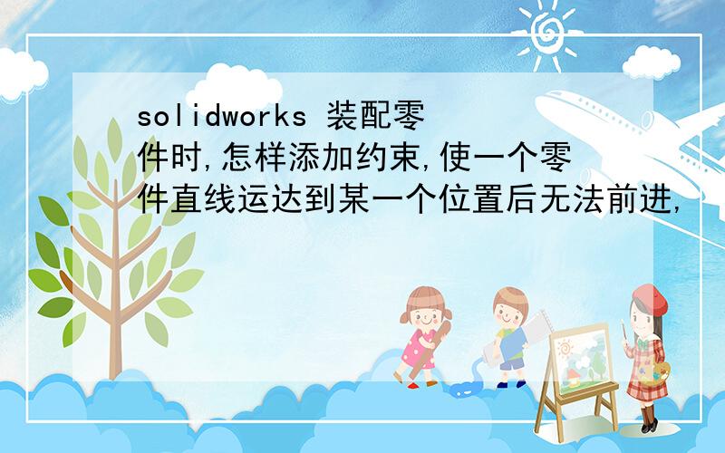 solidworks 装配零件时,怎样添加约束,使一个零件直线运达到某一个位置后无法前进,