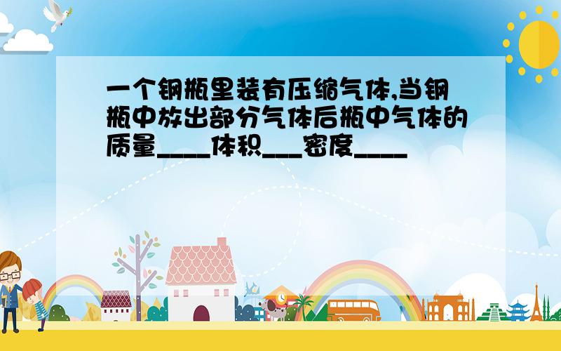 一个钢瓶里装有压缩气体,当钢瓶中放出部分气体后瓶中气体的质量____体积___密度____