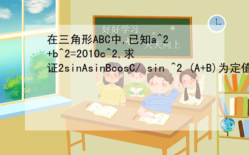 在三角形ABC中,已知a^2+b^2=2010c^2,求证2sinAsinBcosC/ sin ^2 (A+B)为定值.