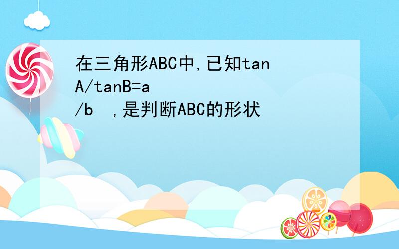 在三角形ABC中,已知tanA/tanB=a²/b²,是判断ABC的形状