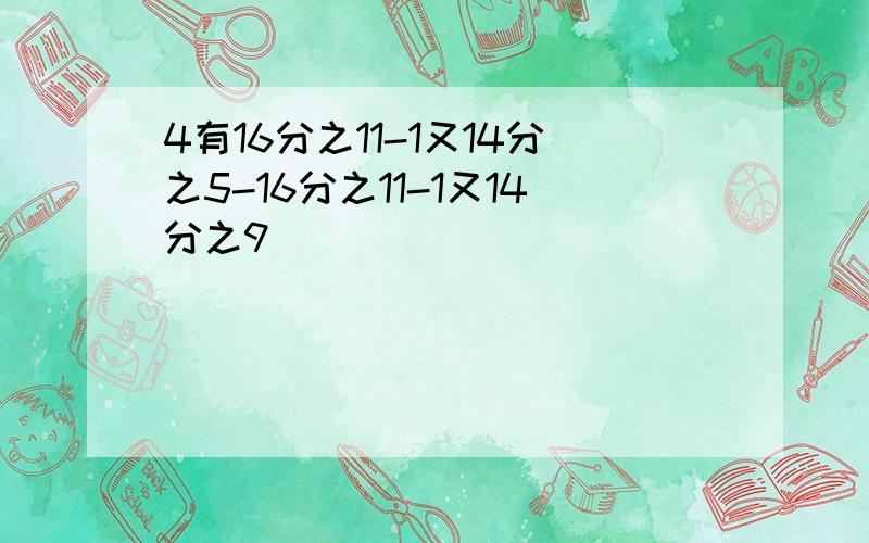 4有16分之11-1又14分之5-16分之11-1又14分之9