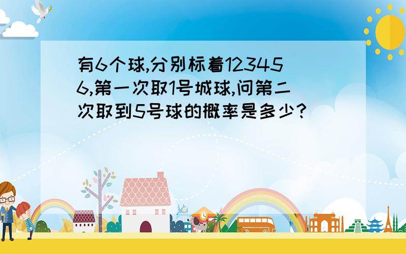 有6个球,分别标着123456,第一次取1号城球,问第二次取到5号球的概率是多少?