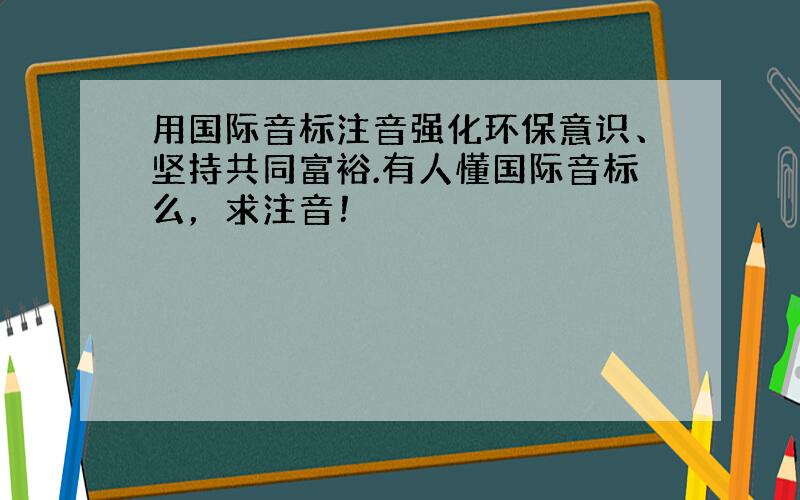 用国际音标注音强化环保意识、坚持共同富裕.有人懂国际音标么，求注音！