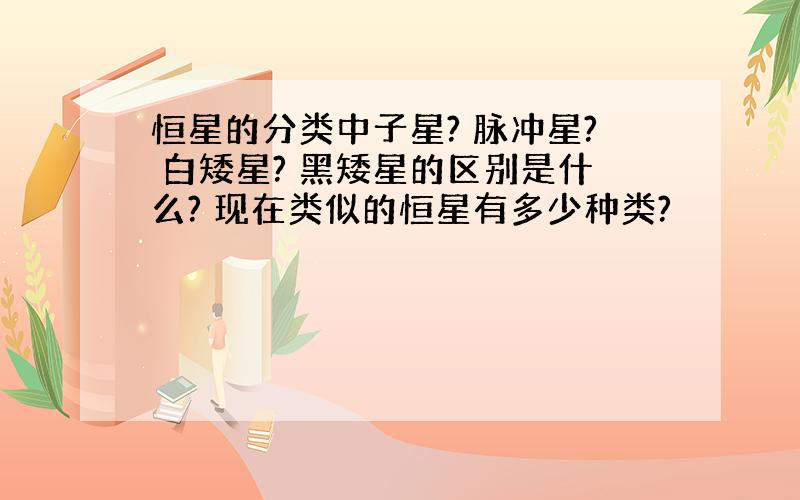 恒星的分类中子星? 脉冲星? 白矮星? 黑矮星的区别是什么? 现在类似的恒星有多少种类?