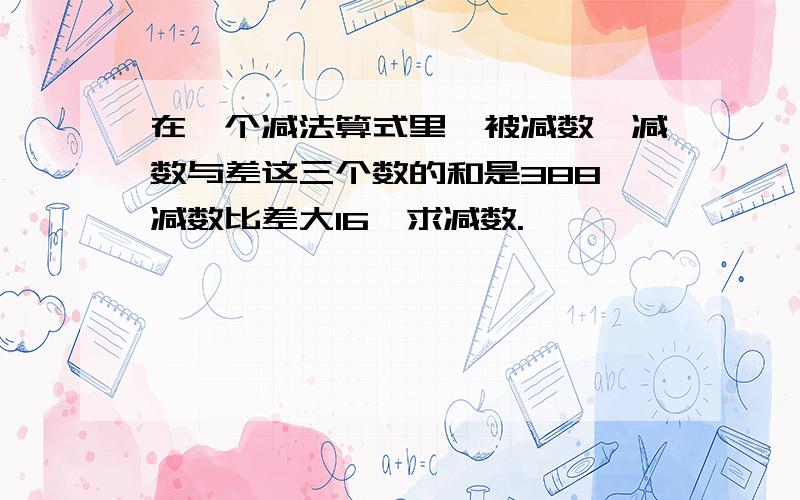 在一个减法算式里,被减数、减数与差这三个数的和是388,减数比差大16,求减数.