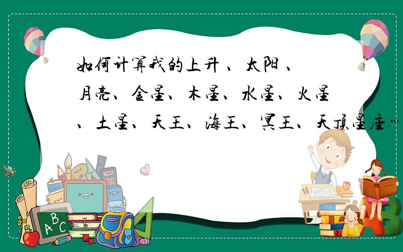 如何计算我的上升 、太阳 、月亮、金星、木星、水星、火星、土星、天王、海王、冥王、天顶星座……