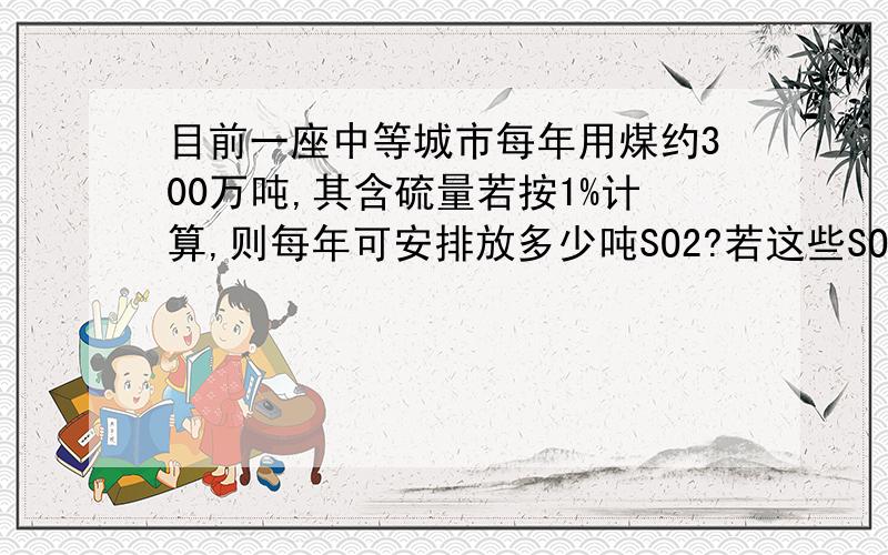 目前一座中等城市每年用煤约300万吨,其含硫量若按1%计算,则每年可安排放多少吨SO2?若这些SO2的60%转化成