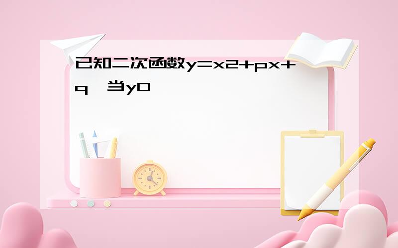 已知二次函数y=x2+px+q,当y0