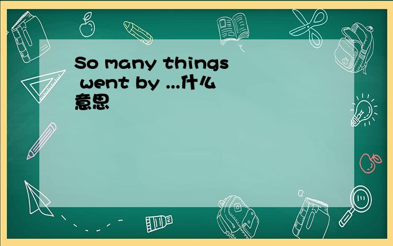 So many things went by ...什么意思