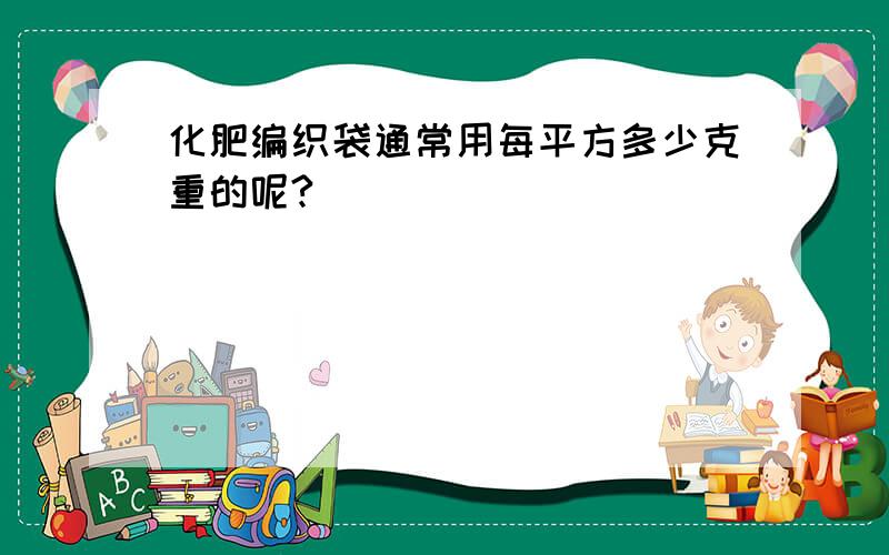 化肥编织袋通常用每平方多少克重的呢?