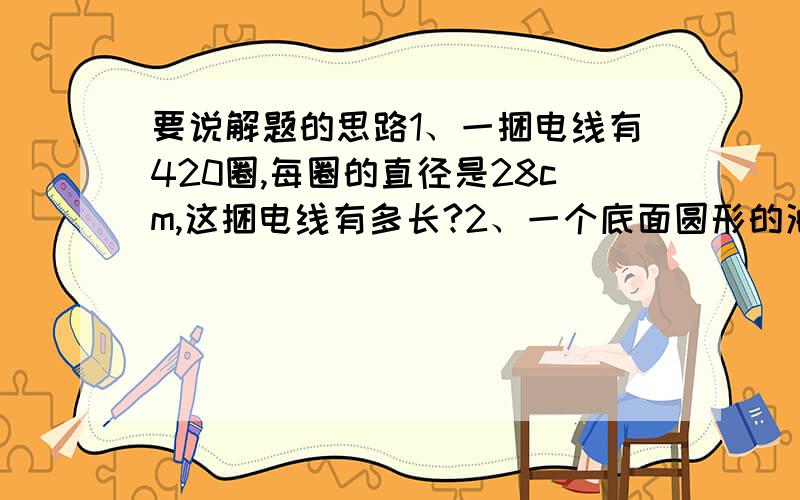 要说解题的思路1、一捆电线有420圈,每圈的直径是28cm,这捆电线有多长?2、一个底面圆形的油桶,底面周长是1.2米,