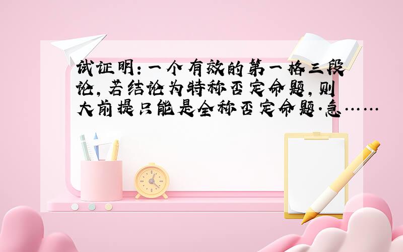 试证明：一个有效的第一格三段论,若结论为特称否定命题,则大前提只能是全称否定命题.急……