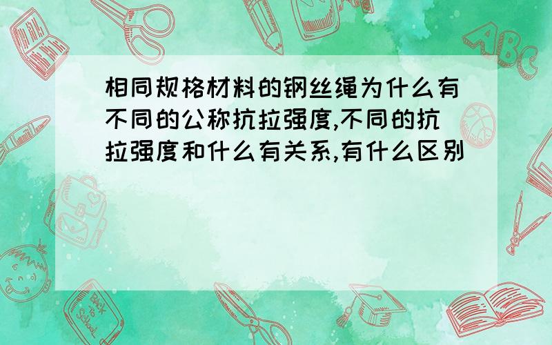 相同规格材料的钢丝绳为什么有不同的公称抗拉强度,不同的抗拉强度和什么有关系,有什么区别