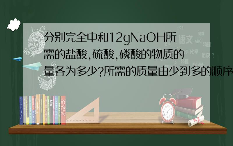 分别完全中和12gNaOH所需的盐酸,硫酸,磷酸的物质的量各为多少?所需的质量由少到多的顺序如何排列?