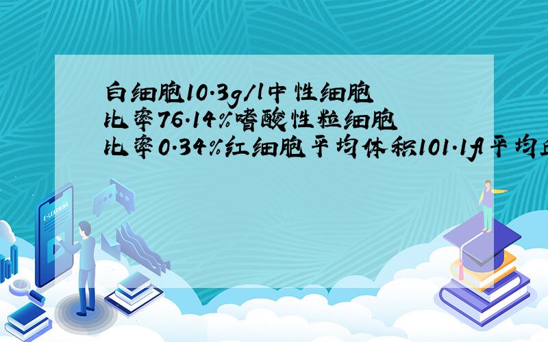 白细胞10.3g/l中性细胞比率76.14%嗜酸性粒细胞比率0.34%红细胞平均体积101.1fl平均血红蛋白浓度312