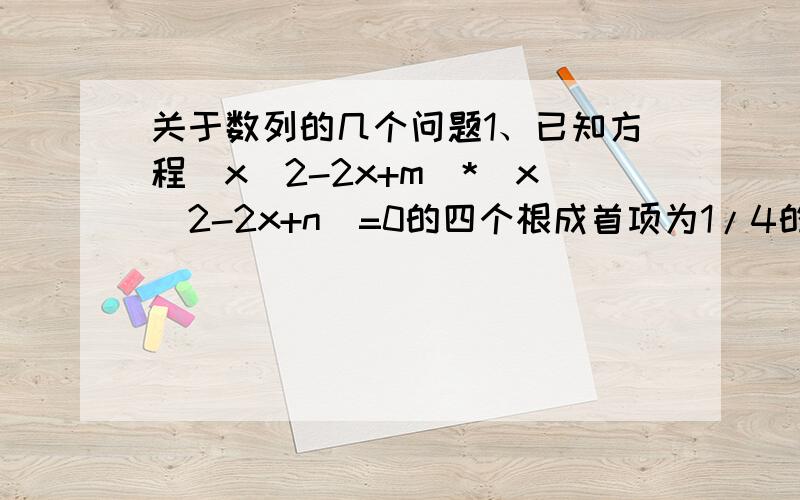 关于数列的几个问题1、已知方程（x^2-2x+m）*（x^2-2x+n）=0的四个根成首项为1/4的等差数列,求（m-n