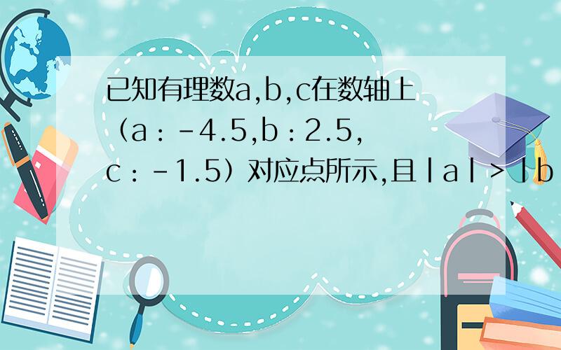 已知有理数a,b,c在数轴上（a：-4.5,b：2.5,c：-1.5）对应点所示,且丨a丨＞丨b丨,求下列各式的值：