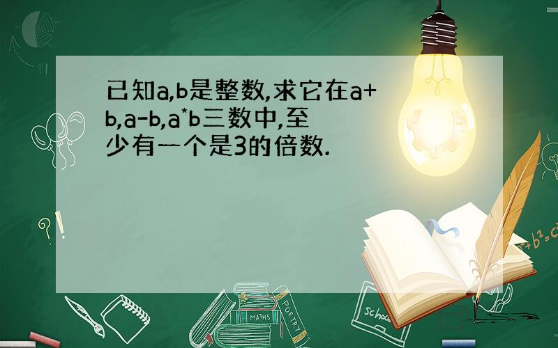 已知a,b是整数,求它在a+b,a-b,a*b三数中,至少有一个是3的倍数.