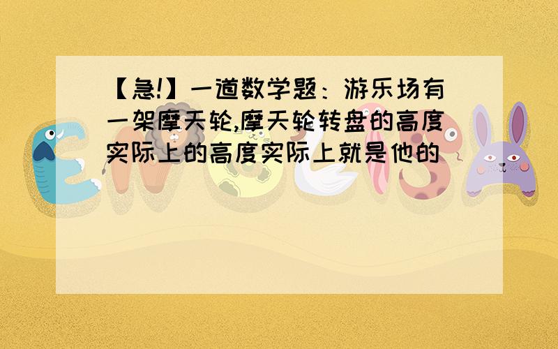 【急!】一道数学题：游乐场有一架摩天轮,摩天轮转盘的高度实际上的高度实际上就是他的（ ）