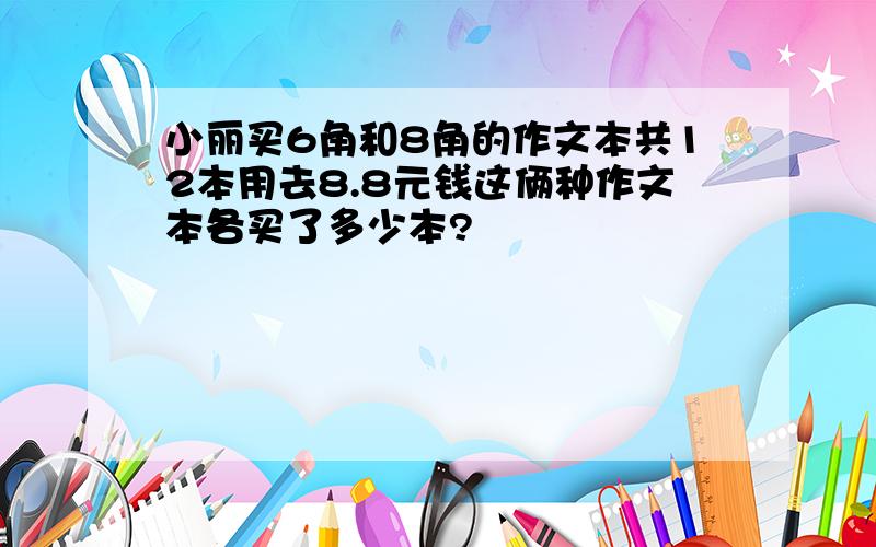 小丽买6角和8角的作文本共12本用去8.8元钱这俩种作文本各买了多少本?