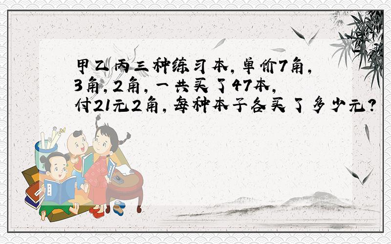 甲乙丙三种练习本,单价7角,3角,2角,一共买了47本,付21元2角,每种本子各买了多少元?