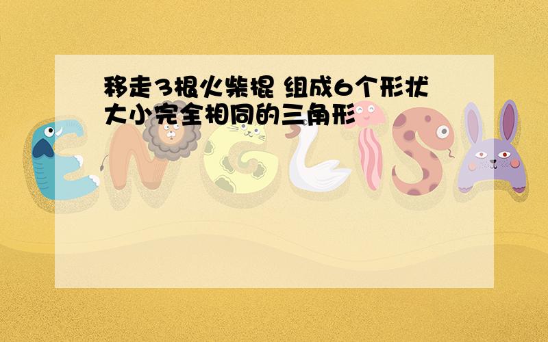 移走3根火柴棍 组成6个形状大小完全相同的三角形