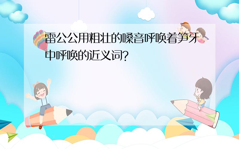 雷公公用粗壮的嗓音呼唤着笋牙中呼唤的近义词?