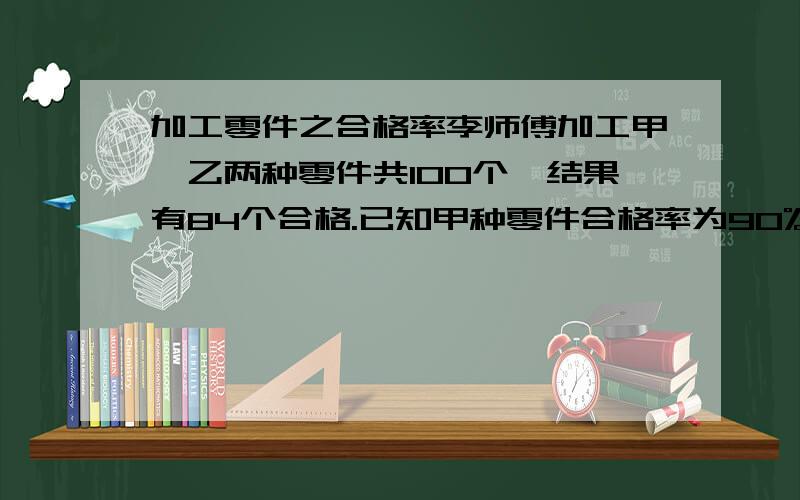 加工零件之合格率李师傅加工甲、乙两种零件共100个,结果有84个合格.已知甲种零件合格率为90%,乙种零件合格率低于甲种