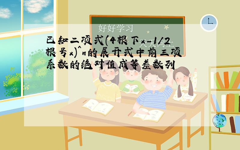 已知二项式(4根下x-1/2根号x)^n的展开式中前三项系数的绝对值成等差数列