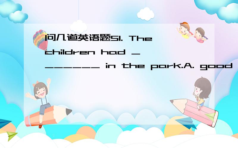 问几道英语题51. The children had _______ in the park.A. good times